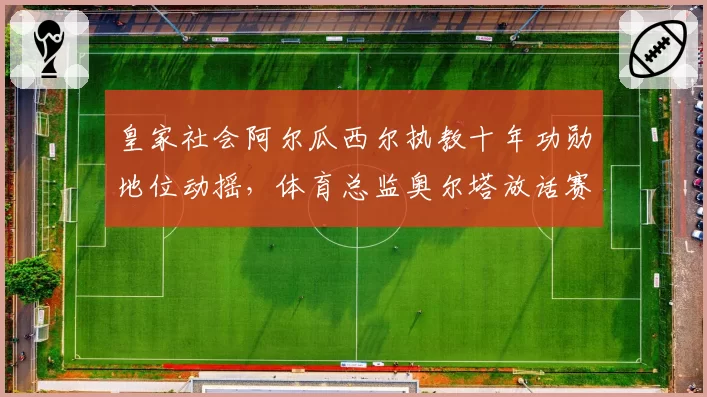 皇家社会阿尔瓜西尔执教十年功勋地位动摇，体育总监奥尔塔放话赛季末必新老交替