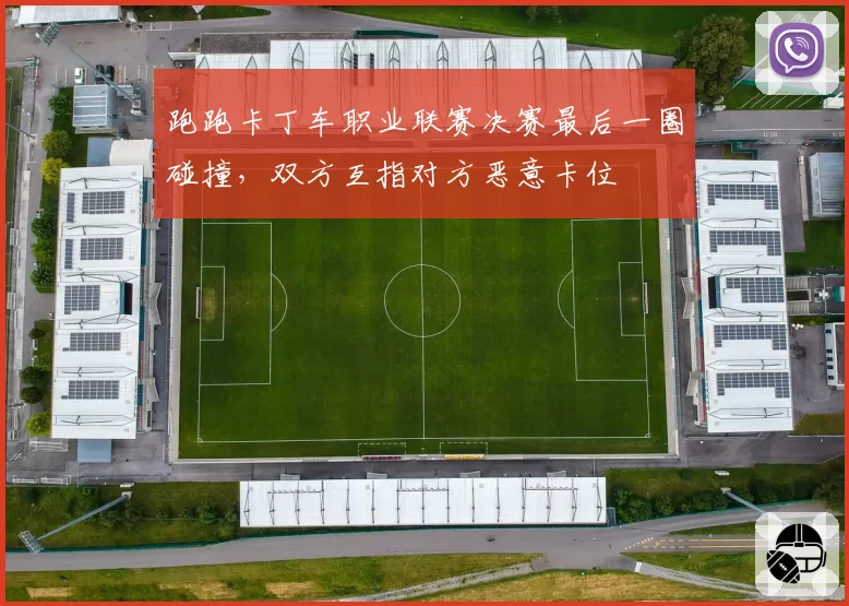 跑跑卡丁车职业联赛决赛最后一圈碰撞，双方互指对方恶意卡位
