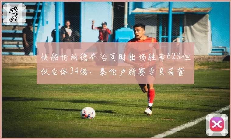 快船伦纳德乔治同时出场胜率62%但仅合体34场,泰伦卢新赛季负荷管理策略成关键