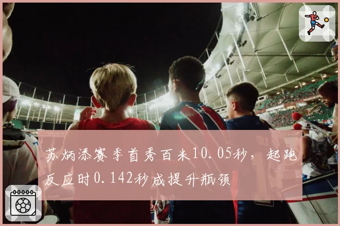 苏炳添赛季首秀百米10.05秒，起跑反应时0.142秒成提升瓶颈