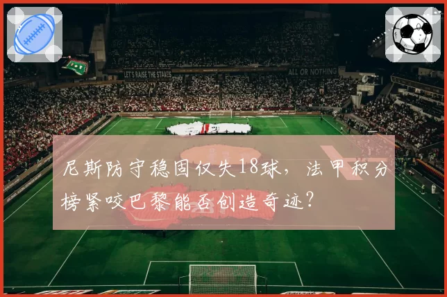 尼斯防守稳固仅失18球，法甲积分榜紧咬巴黎能否创造奇迹？