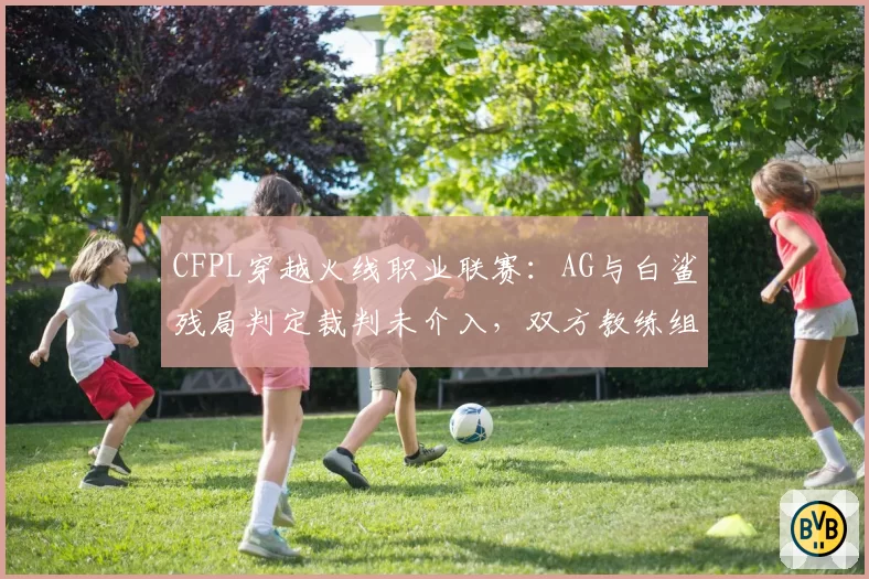 CFPL穿越火线职业联赛：AG与白鲨残局判定裁判未介入，双方教练组赛后退场对峙