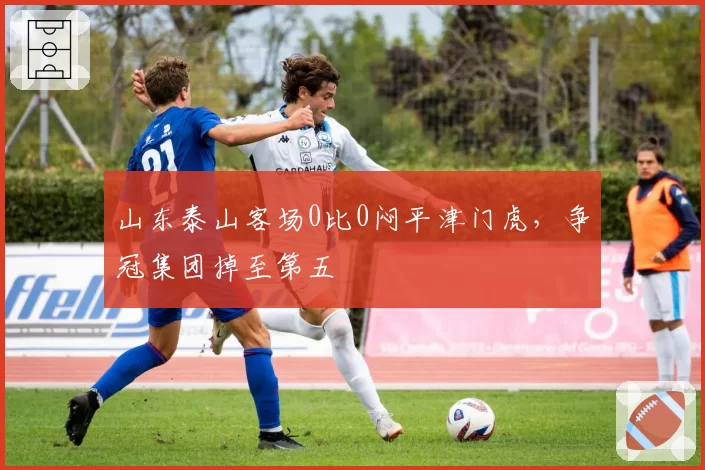 山东泰山客场0比0闷平津门虎，争冠集团掉至第五