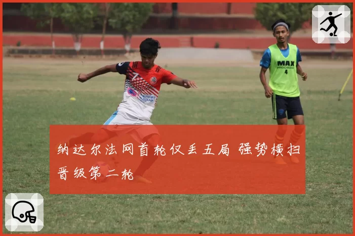 纳达尔法网首轮仅丢五局 强势横扫晋级第二轮