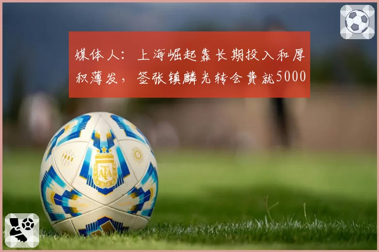 媒体人：上海崛起靠长期投入和厚积薄发，签张镇麟光转会费就5000万