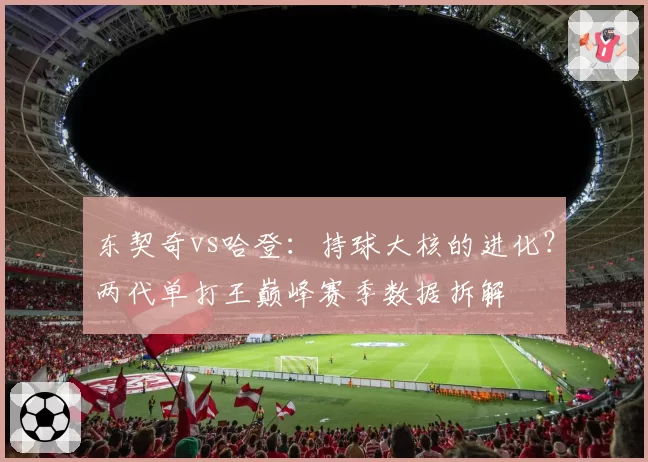 东契奇vs哈登：持球大核的进化？两代单打王巅峰赛季数据拆解