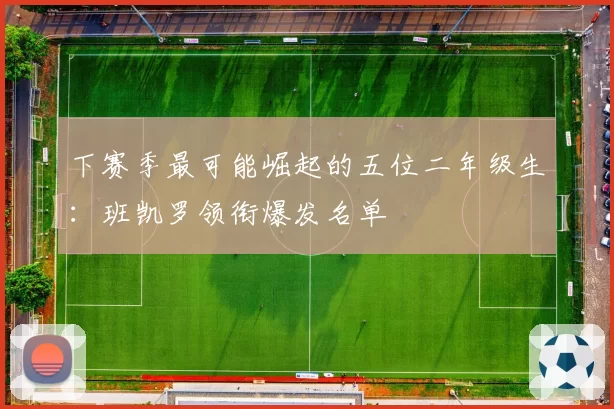 下赛季最可能崛起的五位二年级生：班凯罗领衔爆发名单