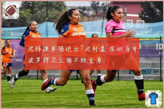 沈梓捷单场送出7次封盖 深圳马可波罗捍卫主场不败金身