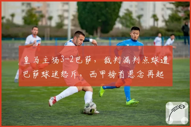 皇马主场3-2巴萨，裁判漏判点球遭巴萨球迷怒斥，西甲榜首悬念再起