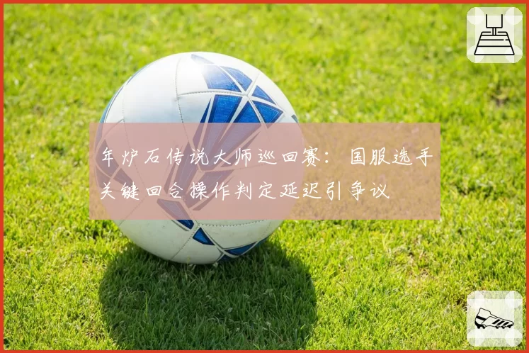 年炉石传说大师巡回赛：国服选手关键回合操作判定延迟引争议