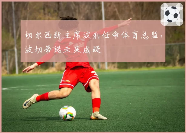 切尔西新主席波利任命体育总监，波切蒂诺未来成疑