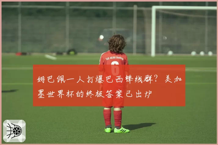 姆巴佩一人打爆巴西锋线群?美加墨世界杯的终极答案已出炉