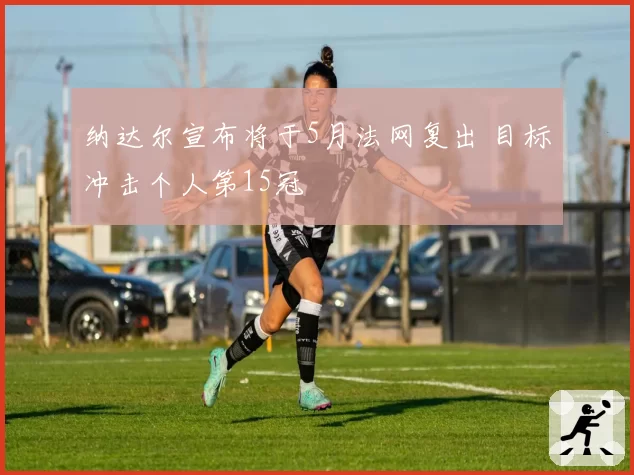 纳达尔宣布将于5月法网复出 目标冲击个人第15冠