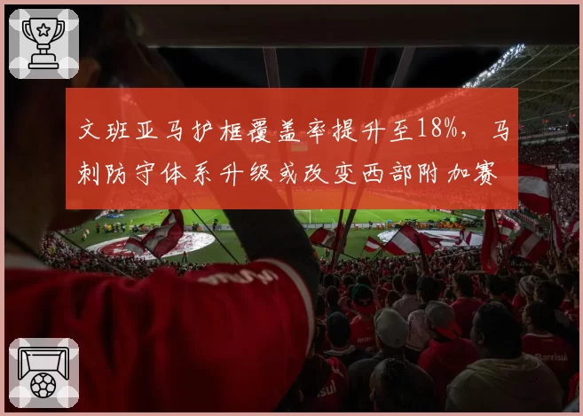 文班亚马护框覆盖率提升至18%，马刺防守体系升级或改变西部附加赛格局