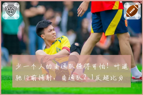 少一个人的南通队强得可怕!叶道驰门前捅射,南通队2_1反超比分