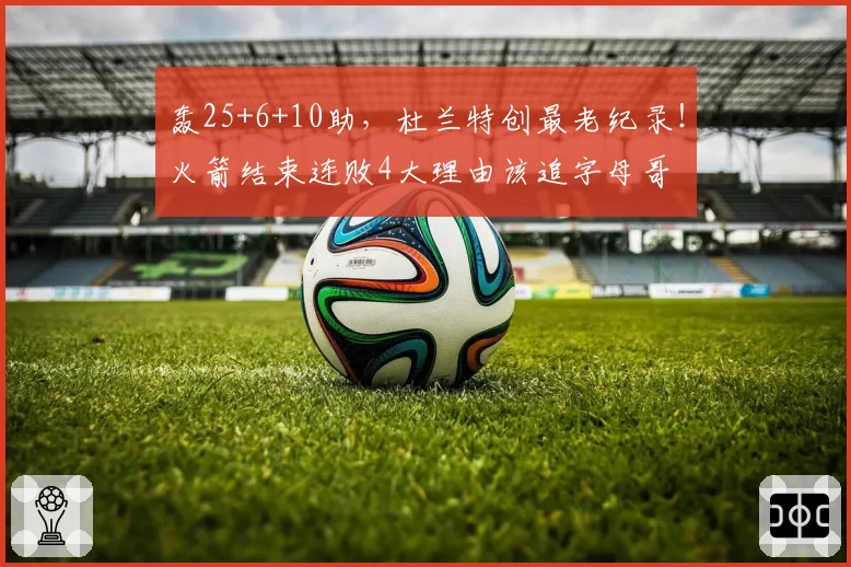 轰25+6+10助,杜兰特创最老纪录!火箭结束连败4大理由该追字母哥