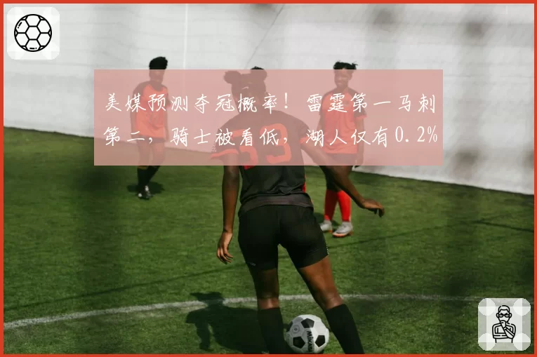 美媒预测夺冠概率!雷霆第一马刺第二,骑士被看低,湖人仅有0.2%