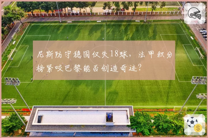 尼斯防守稳固仅失18球，法甲积分榜紧咬巴黎能否创造奇迹？