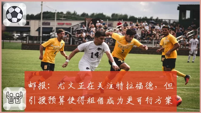 邮报:尤文正在关注特拉福德,但引援预算使得租借成为更可行方案