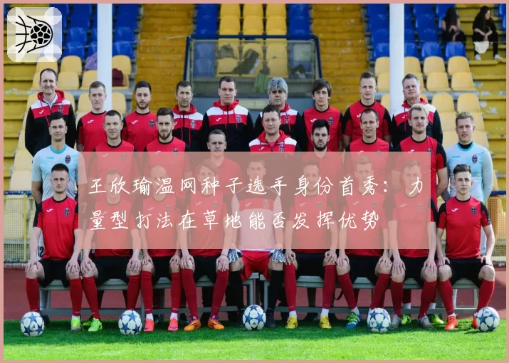 王欣瑜温网种子选手身份首秀：力量型打法在草地能否发挥优势