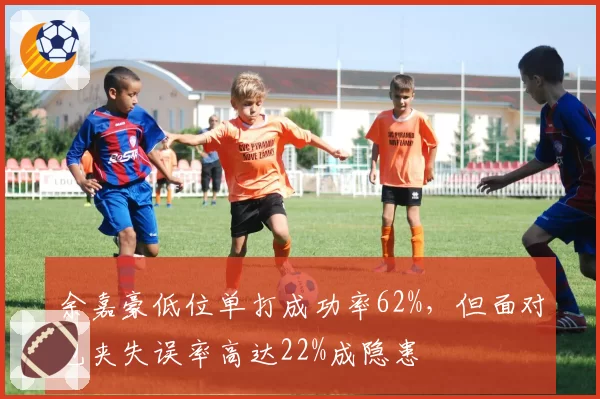 余嘉豪低位单打成功率62%，但面对包夹失误率高达22%成隐患