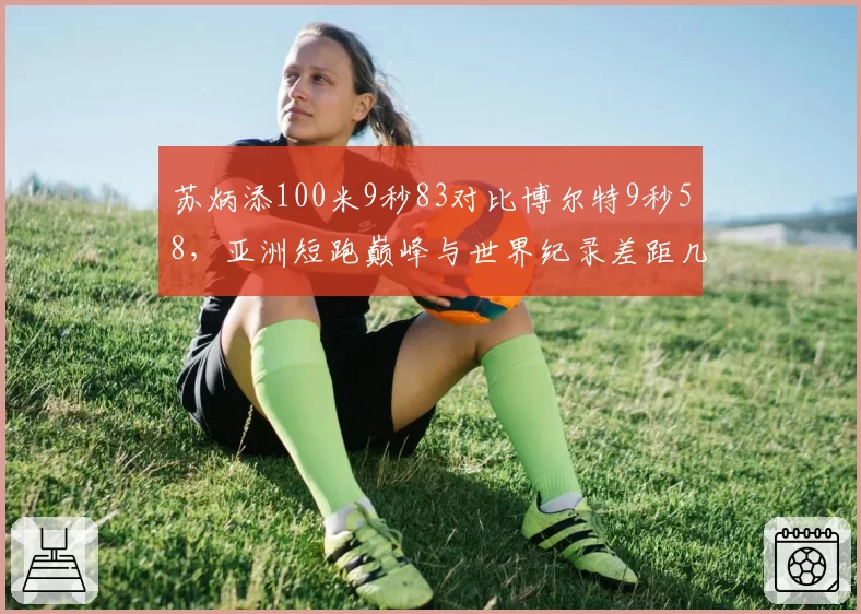 苏炳添100米9秒83对比博尔特9秒58，亚洲短跑巅峰与世界纪录差距几何？