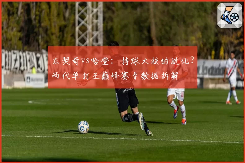 东契奇vs哈登：持球大核的进化？两代单打王巅峰赛季数据拆解