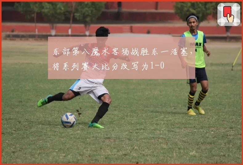 东部第八魔术客场战胜东一活塞，将系列赛大比分改写为1-0