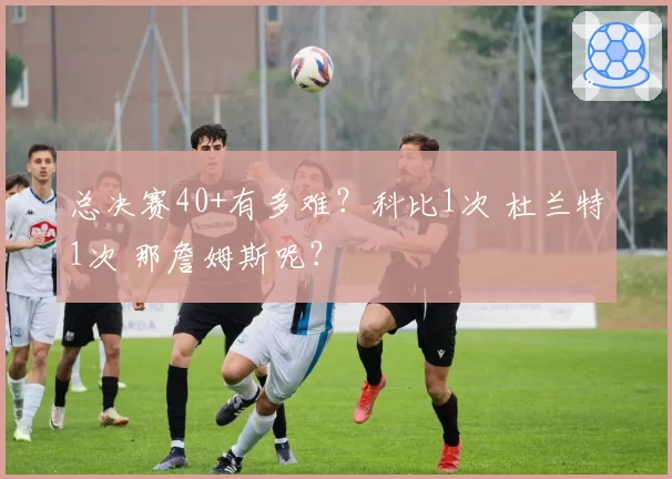 总决赛40+有多难？科比1次 杜兰特1次 那詹姆斯呢？