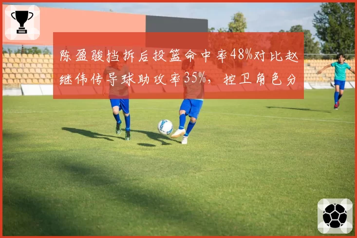 陈盈骏挡拆后投篮命中率48%对比赵继伟传导球助攻率35%，控卫角色分化清晰