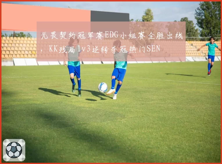 无畏契约冠军赛EDG小组赛全胜出线，KK残局1v3逆转夺冠热门SEN