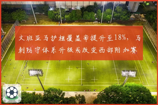 文班亚马护框覆盖率提升至18%,马刺防守体系升级或改变西部附加赛格局