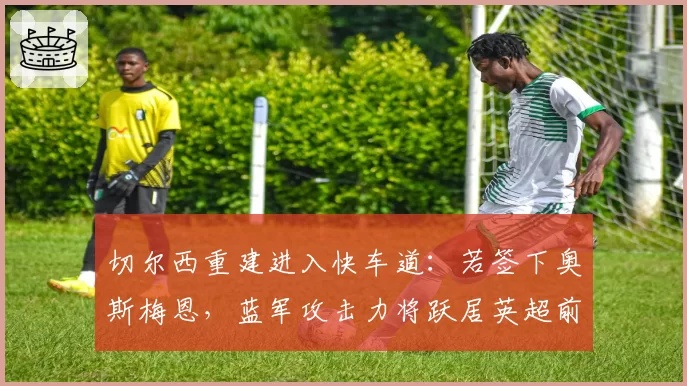 切尔西重建进入快车道：若签下奥斯梅恩，蓝军攻击力将跃居英超前三