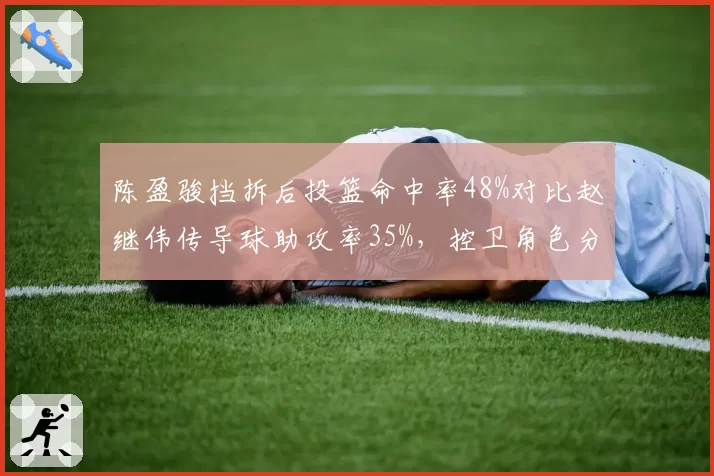 陈盈骏挡拆后投篮命中率48%对比赵继伟传导球助攻率35%，控卫角色分化清晰