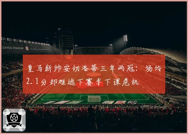 皇马新帅安切洛蒂三年两冠：场均2.1分却难逃下赛季下课危机