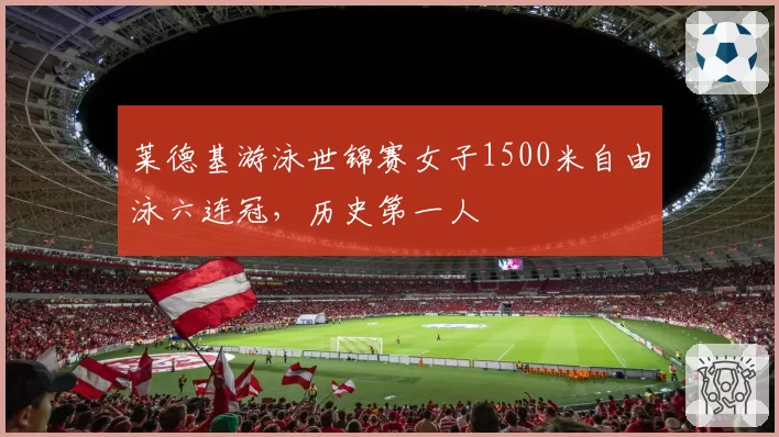 莱德基游泳世锦赛女子1500米自由泳六连冠，历史第一人