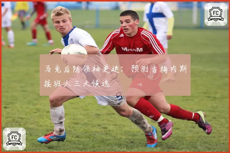 马竞后防领袖更迭：预测吉梅内斯接班人三大候选