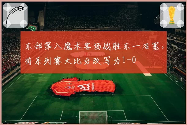 东部第八魔术客场战胜东一活塞，将系列赛大比分改写为1-0
