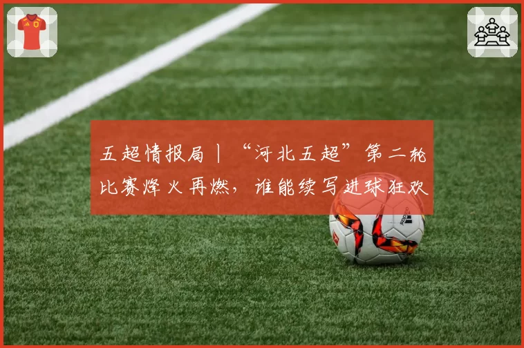 五超情报局丨“河北五超”第二轮比赛烽火再燃，谁能续写进球狂欢？点击解锁全部赛程→