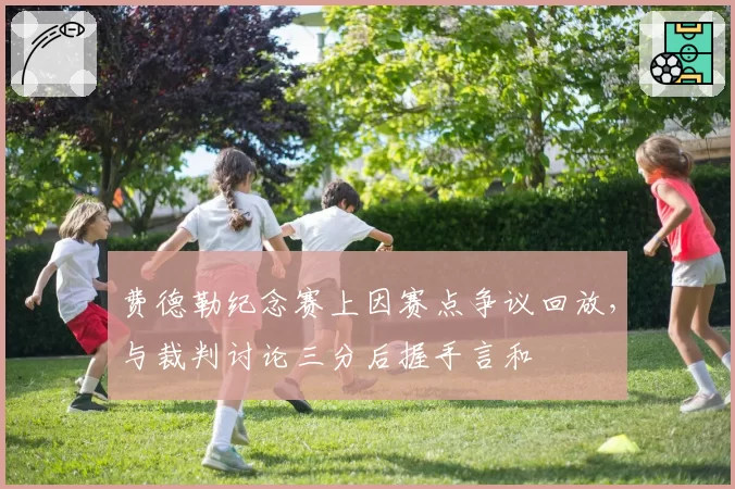 费德勒纪念赛上因赛点争议回放，与裁判讨论三分后握手言和