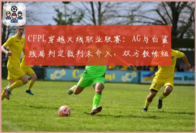 CFPL穿越火线职业联赛：AG与白鲨残局判定裁判未介入，双方教练组赛后退场对峙
