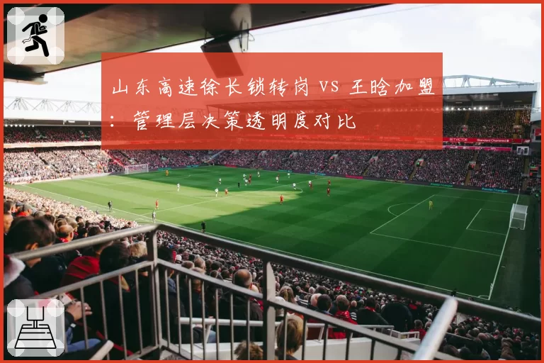 山东高速徐长锁转岗 vs 王晗加盟:管理层决策透明度对比