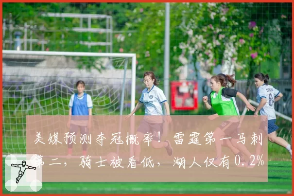 美媒预测夺冠概率！雷霆第一马刺第二，骑士被看低，湖人仅有0.2%