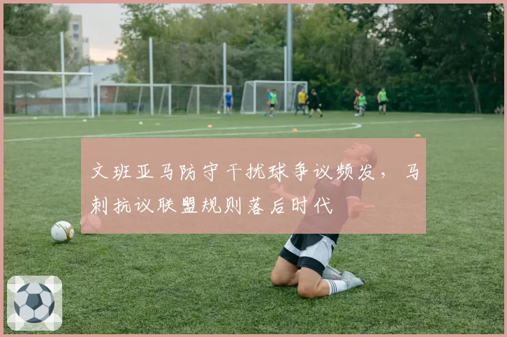 文班亚马防守干扰球争议频发，马刺抗议联盟规则落后时代