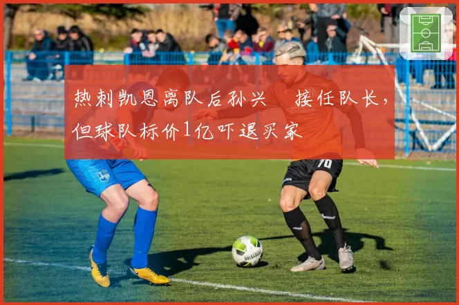 热刺凯恩离队后孙兴慜接任队长，但球队标价1亿吓退买家