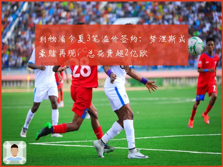 利物浦今夏3笔溢价签约：努涅斯式豪赌再现，总花费超2亿欧