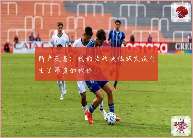 斯卢茨基:我们为两次低级失误付出了昂贵的代价