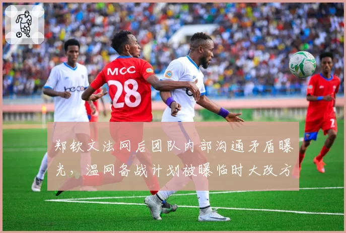 郑钦文法网后团队内部沟通矛盾曝光,温网备战计划被曝临时大改方向