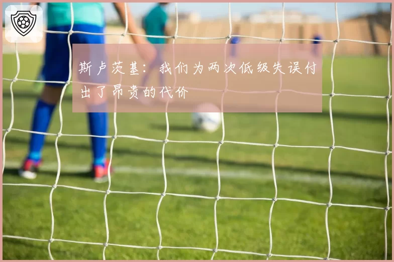 斯卢茨基:我们为两次低级失误付出了昂贵的代价