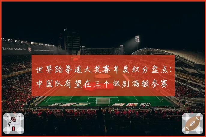 世界跆拳道大奖赛年度积分盘点：中国队有望在三个级别满额参赛